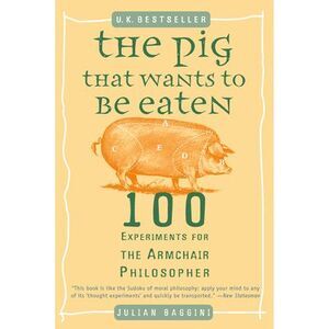 The Pig That Wants to Be Eaten: 100 Experiments for the Armchair Philosopher --
